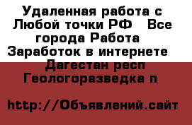 Удаленная работа с Любой точки РФ - Все города Работа » Заработок в интернете   . Дагестан респ.,Геологоразведка п.